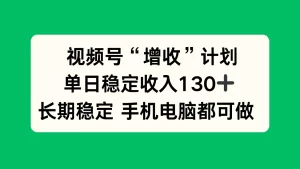 视频号“增收”计划，单日稳定收入130十，长期稳定 手机电脑都可做！ - 青心资源站