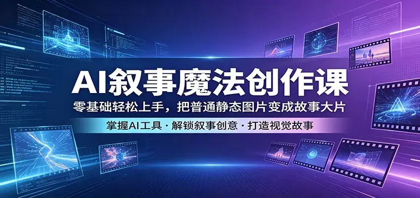 AI叙事魔法创作课：零基础轻松上手，把普通静态图片变成故事大片|青心网创站