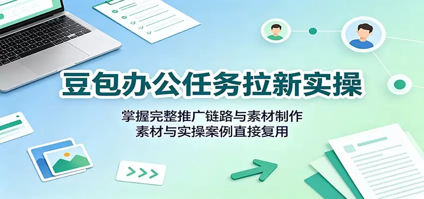 豆包办公任务拉新实操：掌握完整推广链路与素材制作，素材与实操案例直接复用|青心网创站