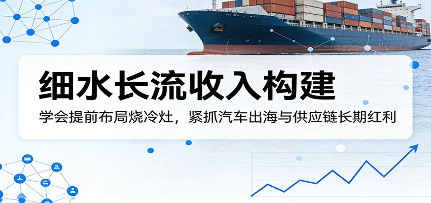 付费文章:细水长流收入构建,学会提前布局烧冷灶,紧抓汽车出海与供应链长期红利|青心网创站