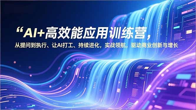 AI+高效能应用训练营，从提问到执行、让AI打工、持续进化，实战领航，驱动商业创新与增长青心网创青心网创站