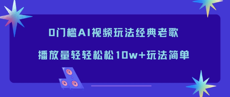 0门槛AI视频玩法经典老歌，播放量轻轻松松10w+玩法简单-青心网创站