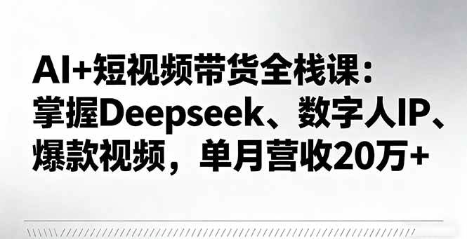图片[1]-（16180期）AI+短视频带货全栈课：掌握Deepseek、数字人IP、爆款视频，单月营收20万+-青心网创站