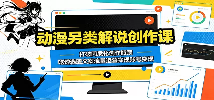 动漫另类解说创作课：打破同质化创作瓶颈，吃透选题文案流量运营实现账号变现|青心网创站