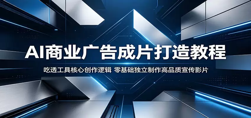 AI商业广告成片打造教程：吃透工具核心创作逻辑，零基础独立制作高品质宣传影片|青心网创站