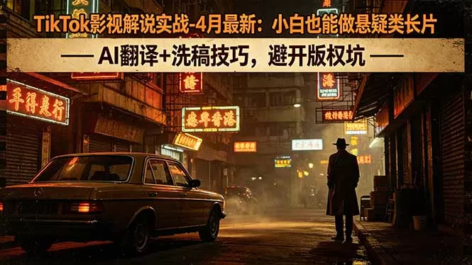 TikTok影视解说实战-4月最新：小白也能做悬疑类长片，AI翻译+洗稿技巧，避开版权坑|青心网创站