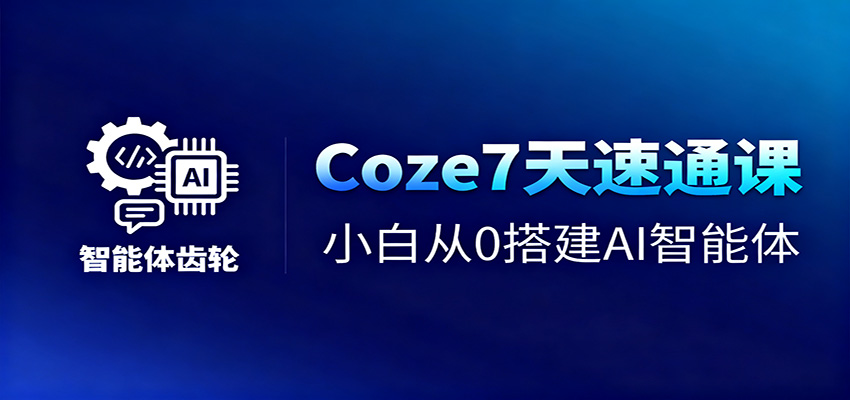 Coze7天速通课，小白从0搭建AI智能体+短视频工作流-青心网创站