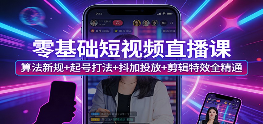 零基础短视频直播课:算法新规+起号打法+抖加投放+剪辑特效全精通|青心网创站