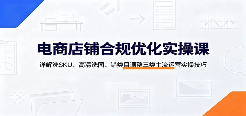 电商店铺合规优化实操课：详解洗SKU、高清洗图、错类目调整三类主流运营实操技巧|青心网创站