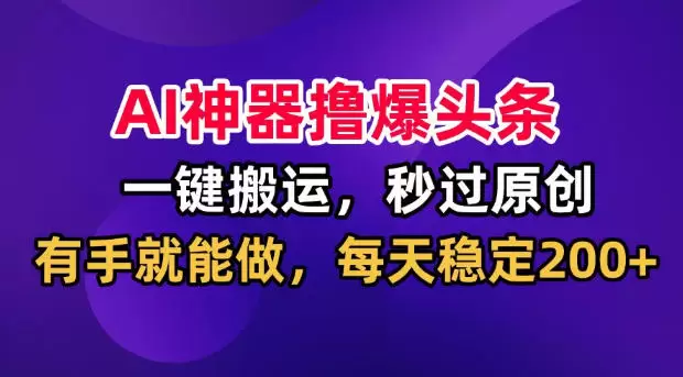 AI神器撸爆头条，一键搬运，秒过原创，有手就能做，每天稳定200+【揭秘】|青心网创站