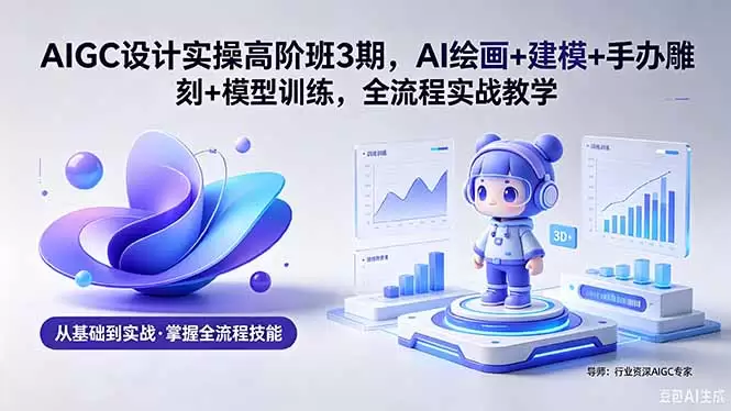 AIGC 设计实操高阶班3期，AI绘画+建模+手办雕刻+模型训练，全流程实战教学(附软件+素材|青心网创站
