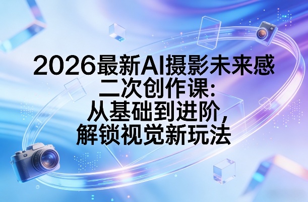 2026最新AI摄影未来感二次创作课：从基础到进阶，解锁视觉新玩法青心网创青心网创站