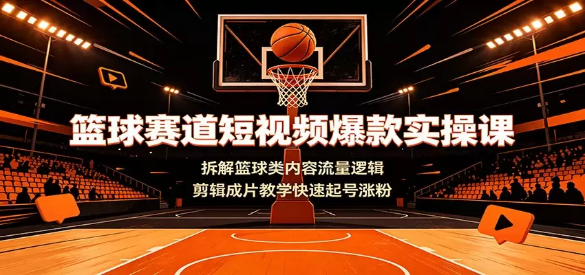 篮球赛道短视频爆款实操课：拆解篮球类内容流量逻辑，剪辑成片教学快速起号涨粉|青心网创站