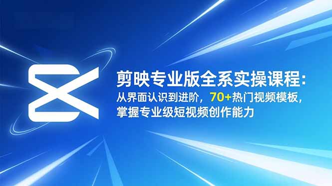 剪映专业版全系实操课程：从界面认识到进阶，70+热门视频模板，掌握专业级短视频创作能力-青心网创站