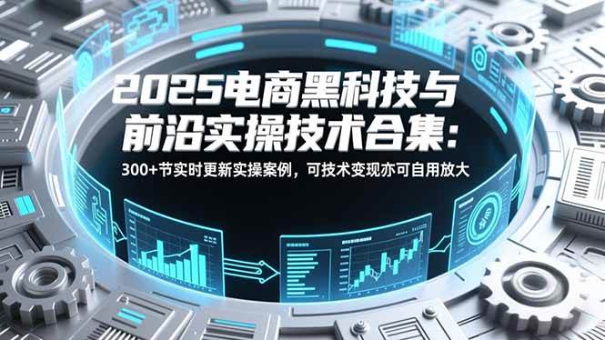 （16992期）2025电商黑科技与前沿实操技术合集：300+节实时更新实操案例，可技术变现亦可自用放大青心网创青心网创站