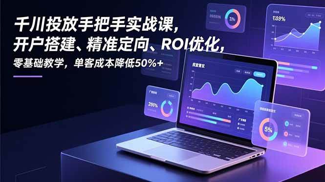（16944期）千川投放手把手实战课，开户搭建、精准定向、ROI优化，零基础教学，单客成本降低50%+青心网创青心网创站