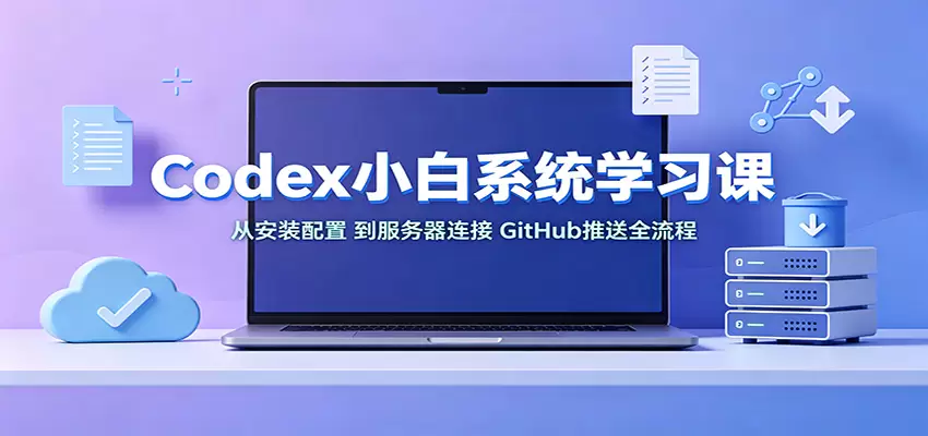 Codex小白系统学习课：小从安装配置，到服务器连接、GitHub推送全流程|青心网创站