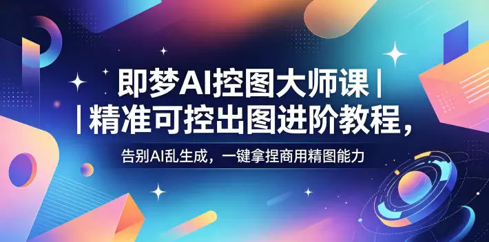 即梦AI控图大师课｜精准可控出图进阶教程，告别AI乱生成，一键拿捏商用精图能力|青心网创站