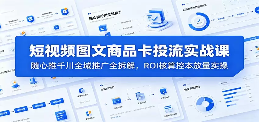 短视频图文商品卡投流实战课：随心推千川全域推广全拆解，ROI核算控本放量实操|青心网创站