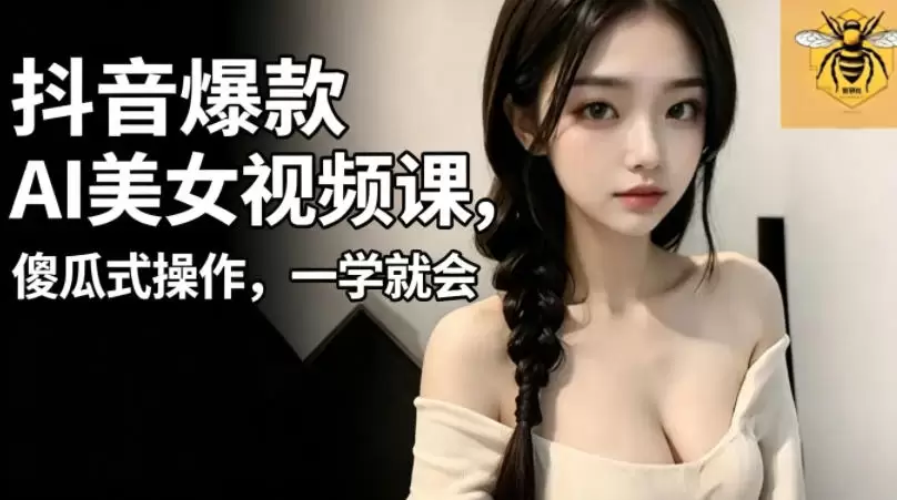 抖音爆款AI美女视频课，傻瓜式操作，一学就会，1个小就能上手|青心网创站