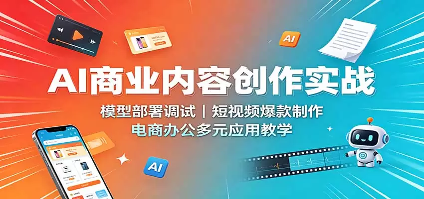 AI商业内容创作实战：模型部署调试，短视频爆款制作，电商办公多元应用教学 - 青心资源站