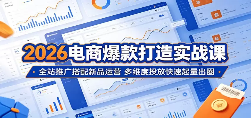2026电商爆款打造实战课：全站推广搭配新品运营，多维度投放快速起量出圈|青心网创站