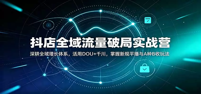 抖店全域流量破局实战营：深耕全域增长体系，活用DOU+千川，掌握新规平播与A种B收玩法|青心资源站