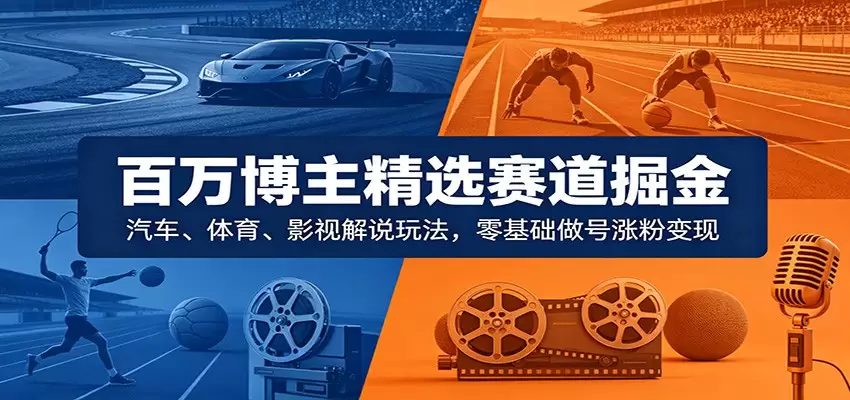百万博主精选赛道掘金：汽车、体育、影视解说玩法，零基础做号涨粉变现|青心网创站