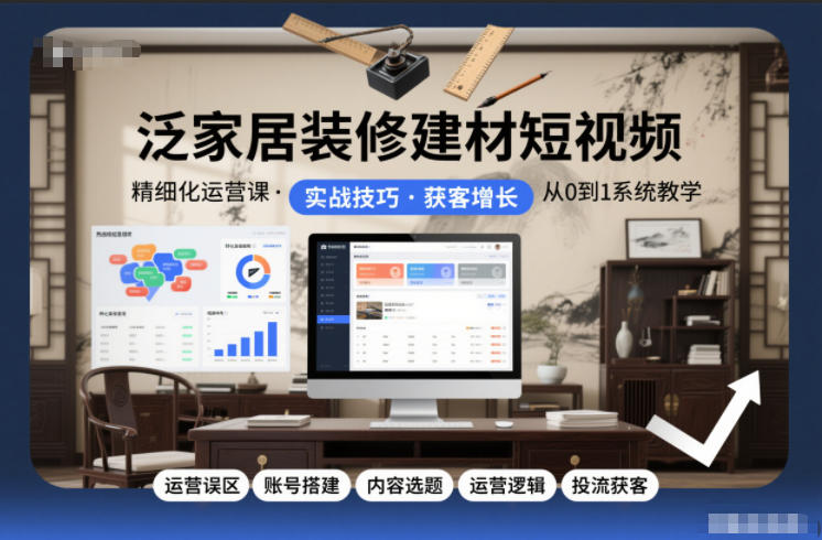 泛家居装修建材短视频精细化运营课，运营误区+账号搭建+内容选题+运营逻辑+投流获客青心网创青心网创站