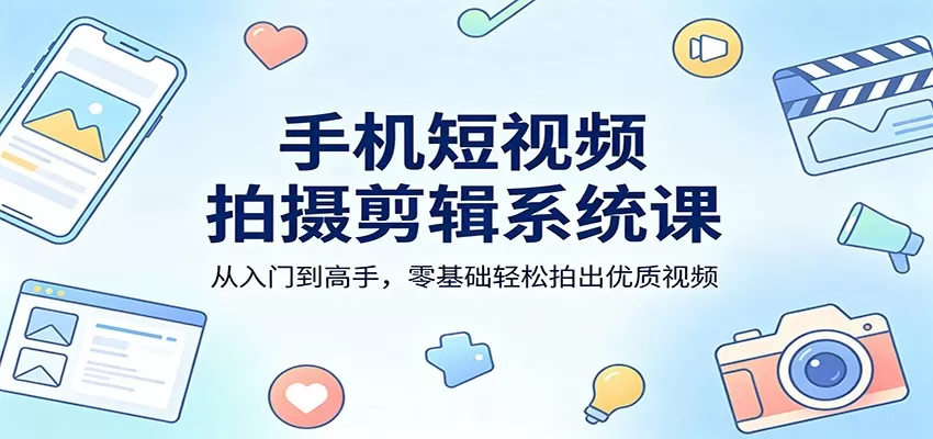 手机短视频拍摄剪辑系统课：从入门到高手，零基础轻松拍出优质视频|青心网创站