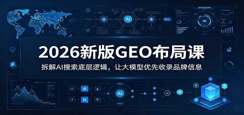 2026新版GEO布局课：拆解AI搜索底层逻辑，让大模型优先收录品牌信息|青心网创站