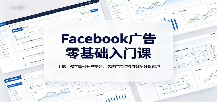 Facebook广告零基础入门课：手把手教学账号开户搭建，吃透广告架构与数据分析调整|青心网创站