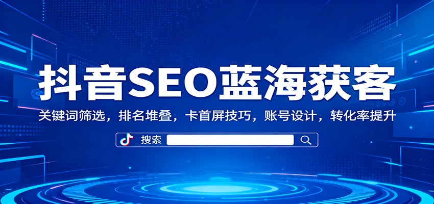 抖音SEO蓝海获客:关键词筛选,排名堆叠,卡首屏技巧,账号设计,转化率提升-青心网创站