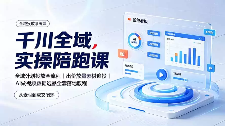 千川全域实操陪跑课：全域计划投放全流程｜出价放量素材追投｜AI做视频数据选品全套落地教程|青心网创站