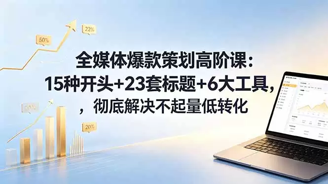 全媒体爆款策划高阶课：15种开头+23套标题+6大工具，彻底解决不起量低转化|青心网创站