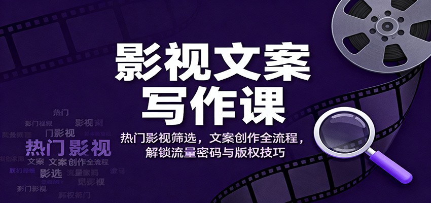 影视文案写作课：热门影视筛选，文案创作全流程，解锁流量密码与版权技巧-青心网创站