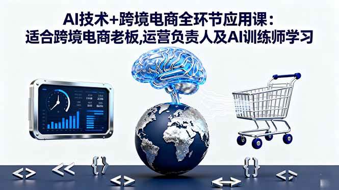 (16300期)AI技术+跨境电商全环节应用课:适合跨境电商老板,运营负责人及AI训练师学习-青心网创站
