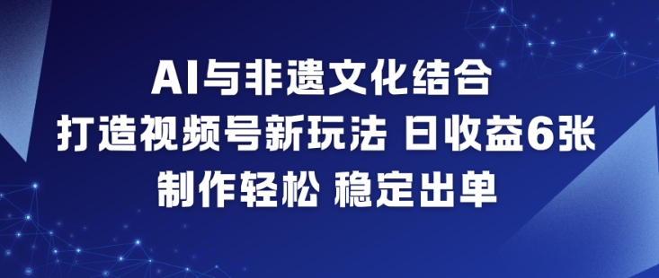 AI与非遗文化结合,打造视频号新玩法,日收益6张,制作轻松,稳定出单-青心网创站