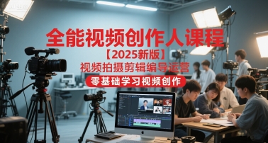全能视频创作人课程【2025新版】视频拍摄剪辑编导运营，零基础学习视频创作（更新）-青心网创站