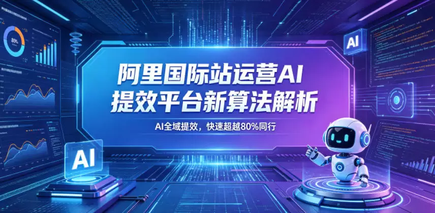阿里国际站运营AI提效平台新算法解析26年5月新课，AI全域提效，快速超越80%同行|青心网创站