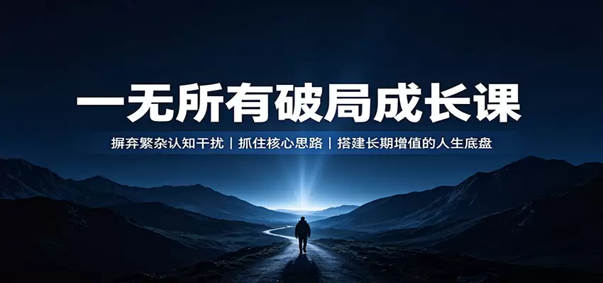 一无所有破局成长课：摒弃繁杂认知干扰，抓住核心思路，搭建长期增值的人生底盘|青心网创站