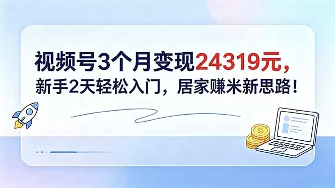 视频号3个月变现24319元，新手2天轻松入门，居家赚米新思路！|青心网创站