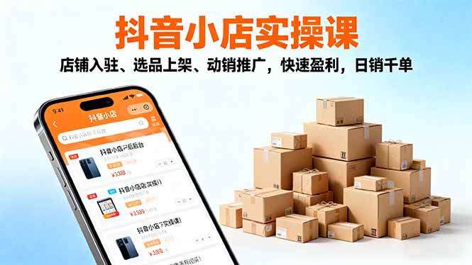 (16386期)2025抖音小店实操课,店铺入驻、选品上架、动销推广,快速盈利,日销千单-青心网创站