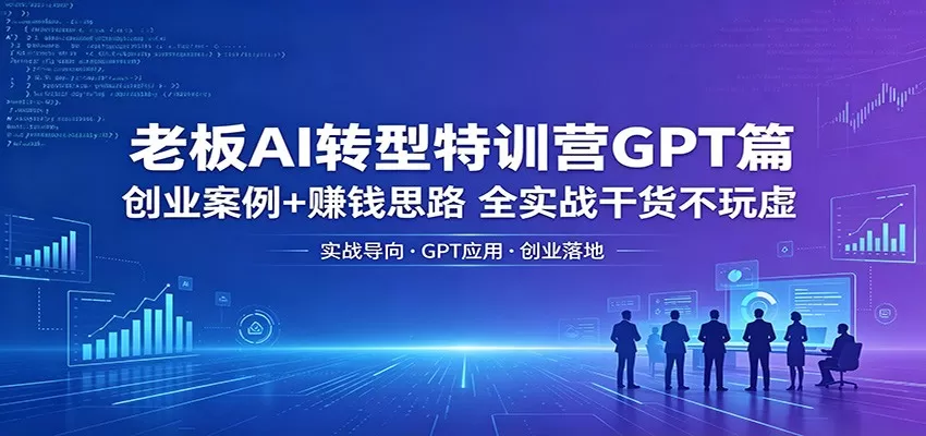 老板AI转型特训营GPT篇：创业案例+赚钱思路，全实战干货不玩虚|青心网创站