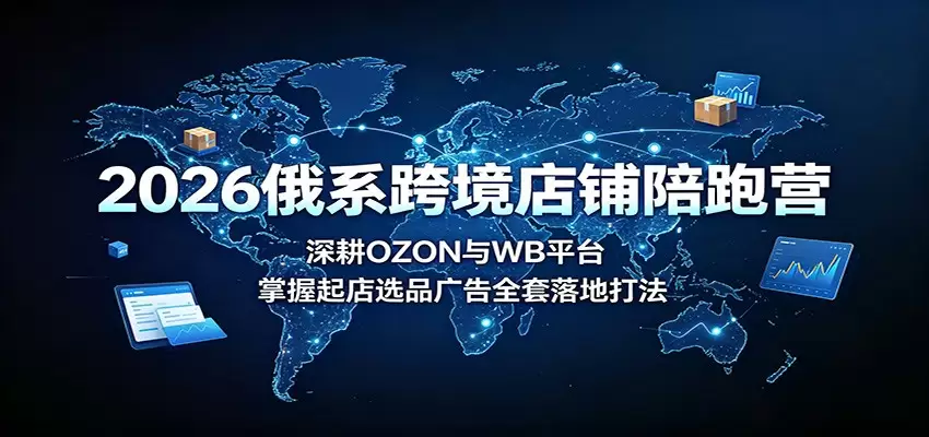 2026俄系跨境店铺陪跑营：深耕OZON与WB平台，掌握起店选品广告全套落地打法|青心网创站