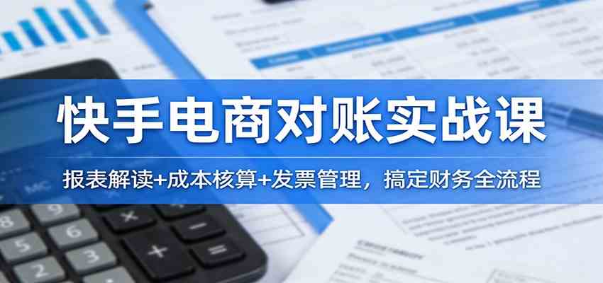 快手电商对账实战课：报表解读+成本核算+发票管理，搞定财务全流程青心网创青心网创站