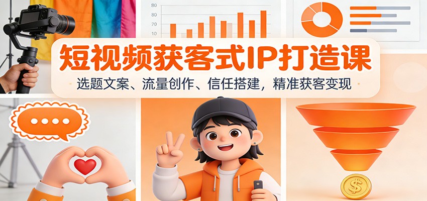 短视频获客式IP打造课：选题文案、流量创作、信任搭建，精准获客变现青心网创青心网创站