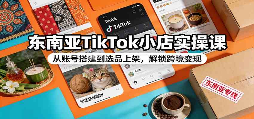 东南亚TikTok小店实操课:从账号搭建到选品上架,解锁跨境变现青心网创青心网创站