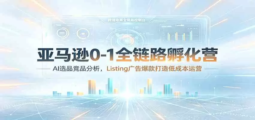 亚马逊0-1全链路孵化营：AI选品竞品分析，Listing广告爆款打造低成本运营|青心网创站