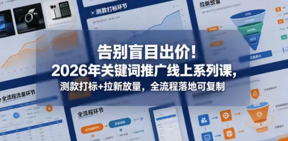 告别盲目出价！2026年关键词推广线上系列课，测款打标+拉新放量，全流程落地可复制（更新0516）|青心网创站
